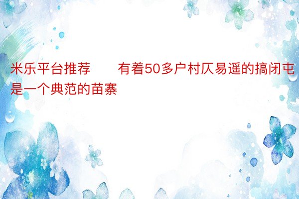 米乐平台推荐　　有着50多户村仄易遥的搞闭屯是一个典范的苗寨