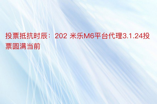 投票抵抗时辰：202 米乐M6平台代理3.1.24投票圆满当前