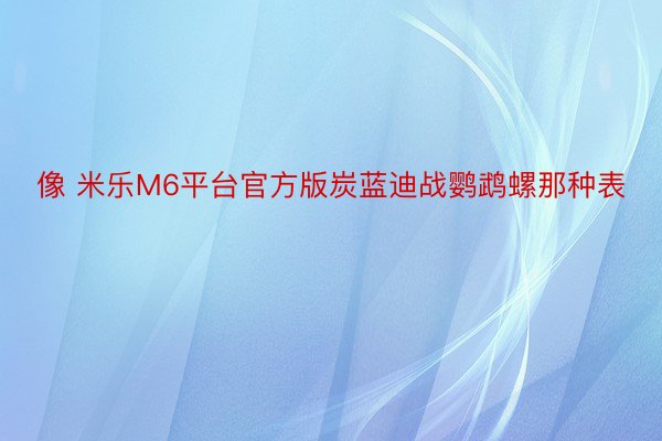 像 米乐M6平台官方版炭蓝迪战鹦鹉螺那种表