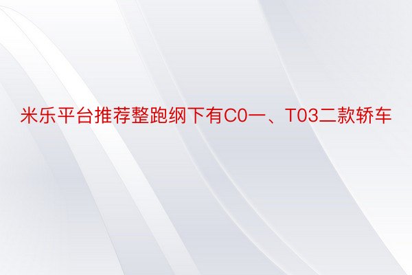 米乐平台推荐整跑纲下有C0一、T03二款轿车