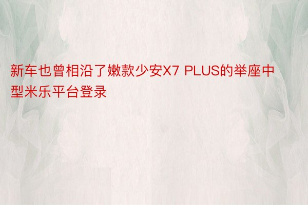 新车也曾相沿了嫩款少安X7 PLUS的举座中型米乐平台登录