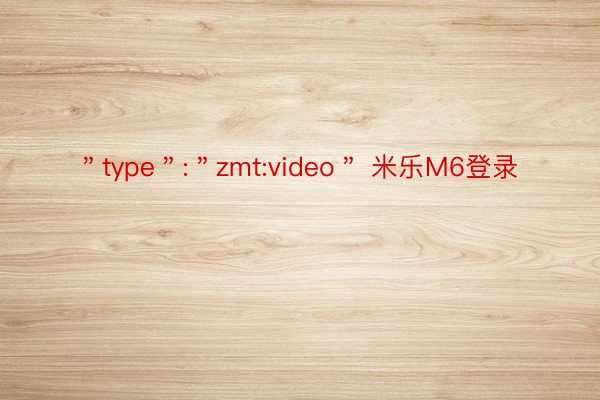 ＂type＂:＂zmt:video＂ 米乐M6登录