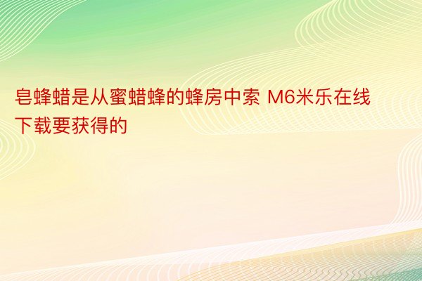 皂蜂蜡是从蜜蜡蜂的蜂房中索 M6米乐在线下载要获得的