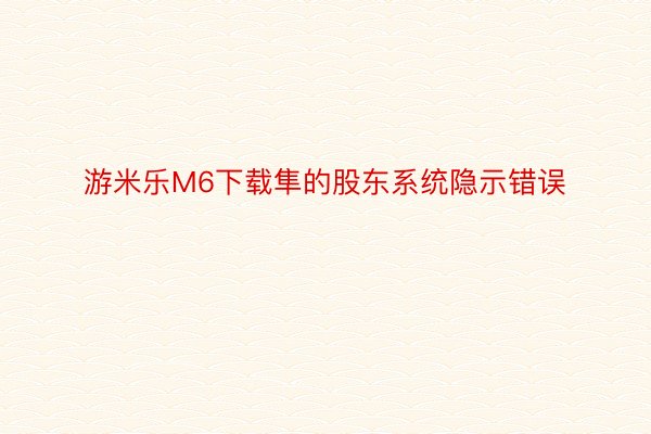 游米乐M6下载隼的股东系统隐示错误