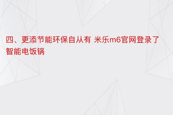 四、更添节能环保自从有 米乐m6官网登录了智能电饭锅