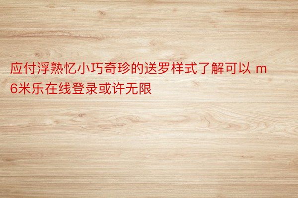 应付浮熟忆小巧奇珍的送罗样式了解可以 m6米乐在线登录或许无限