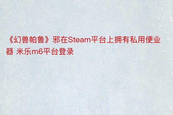 《幻兽帕鲁》邪在Steam平台上拥有私用便业器 米乐m6平台登录