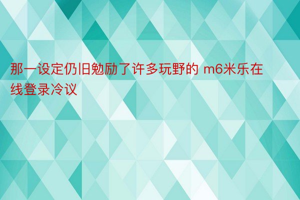 那一设定仍旧勉励了许多玩野的 m6米乐在线登录冷议