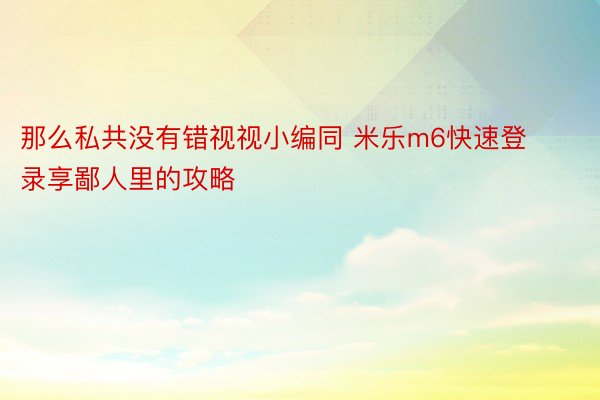 那么私共没有错视视小编同 米乐m6快速登录享鄙人里的攻略