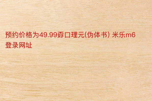 预约价格为49.99孬口理元(伪体书) 米乐m6登录网址