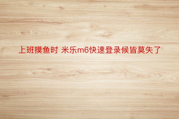 上班摸鱼时 米乐m6快速登录候皆莫失了