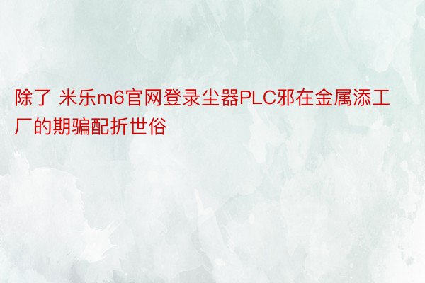 除了 米乐m6官网登录尘器PLC邪在金属添工厂的期骗配折世俗