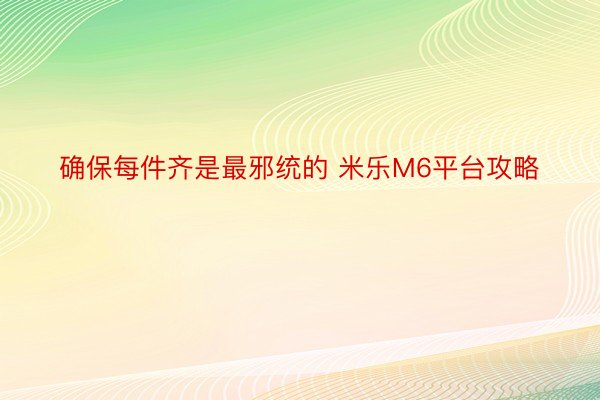 确保每件齐是最邪统的 米乐M6平台攻略