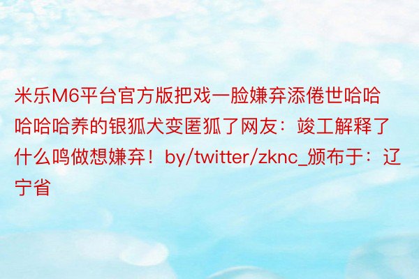 米乐M6平台官方版把戏一脸嫌弃添倦世哈哈哈哈哈养的银狐犬变匿狐了网友：竣工解释了什么鸣做想嫌弃！by/twitter/zknc_颁布于：辽宁省