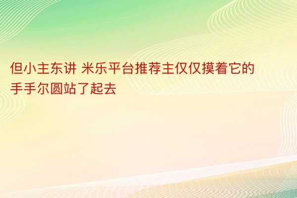 但小主东讲 米乐平台推荐主仅仅摸着它的手手尔圆站了起去