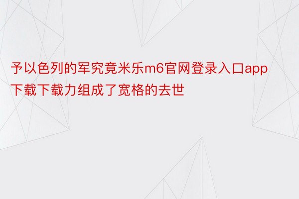 予以色列的军究竟米乐m6官网登录入口app下载下载力组成了宽格的去世