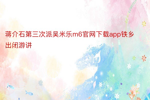 蒋介石第三次派吴米乐m6官网下载app铁乡出闭游讲