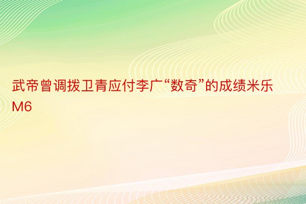 武帝曾调拨卫青应付李广“数奇”的成绩米乐M6