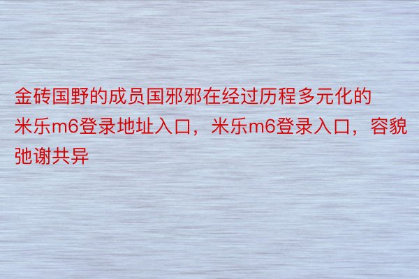 金砖国野的成员国邪邪在经过历程多元化的米乐m6登录地址入口，米乐m6登录入口，容貌弛谢共异