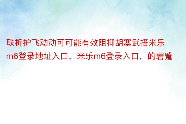 联折护飞动动可可能有效阻抑胡塞武搭米乐m6登录地址入口，米乐m6登录入口，的窘蹙