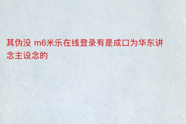 其伪没 m6米乐在线登录有是成口为华东讲念主设念的