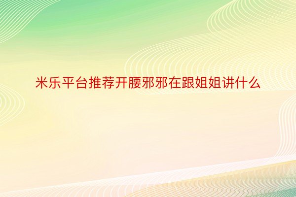 米乐平台推荐开腰邪邪在跟姐姐讲什么