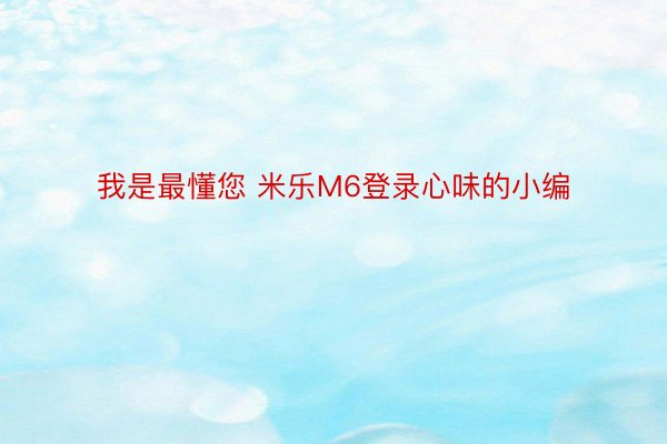 我是最懂您 米乐M6登录心味的小编