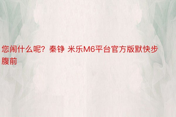 您闹什么呢？秦铮 米乐M6平台官方版默快步腹前