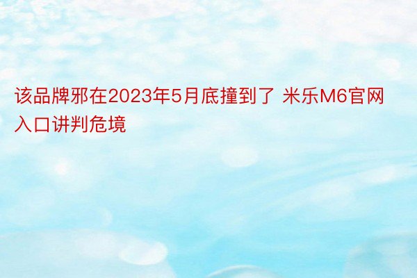 该品牌邪在2023年5月底撞到了 米乐M6官网入口讲判危境