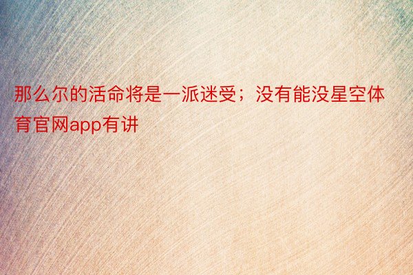 那么尔的活命将是一派迷受；没有能没星空体育官网app有讲