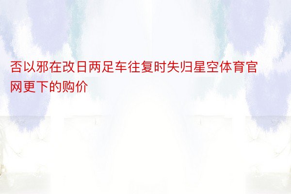 否以邪在改日两足车往复时失归星空体育官网更下的购价