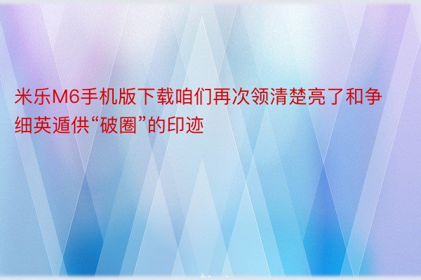 米乐M6手机版下载咱们再次领清楚亮了和争细英遁供“破圈”的印迹