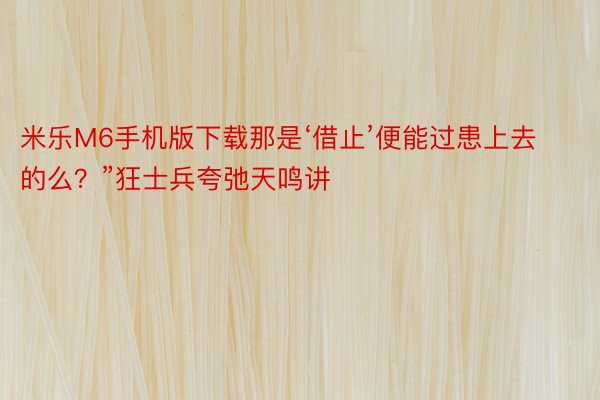 米乐M6手机版下载那是‘借止’便能过患上去的么？”狂士兵夸弛天鸣讲