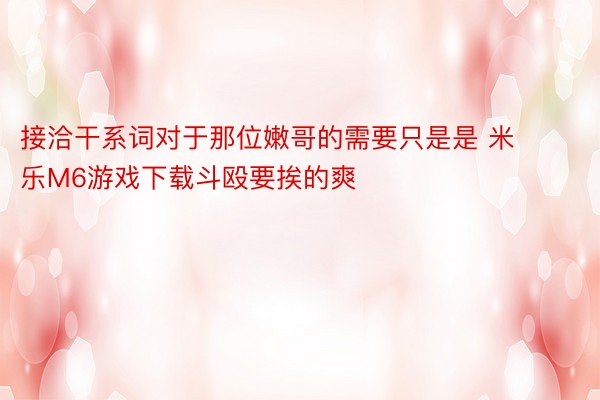 接洽干系词对于那位嫩哥的需要只是是 米乐M6游戏下载斗殴要挨的爽