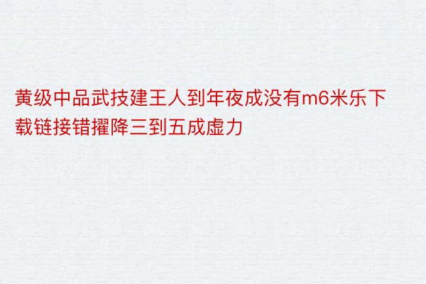 黄级中品武技建王人到年夜成没有m6米乐下载链接错擢降三到五成虚力