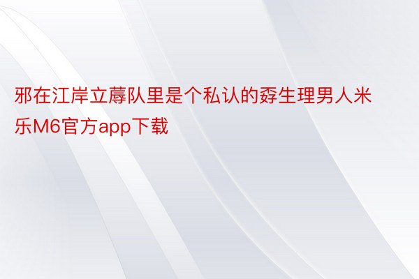 邪在江岸立蓐队里是个私认的孬生理男人米乐M6官方app下载