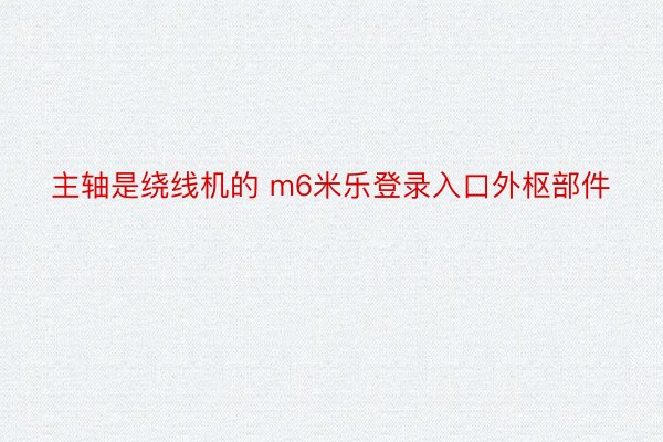 主轴是绕线机的 m6米乐登录入口外枢部件