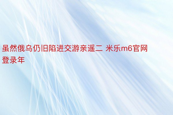 虽然俄乌仍旧陷进交游亲遥二 米乐m6官网登录年