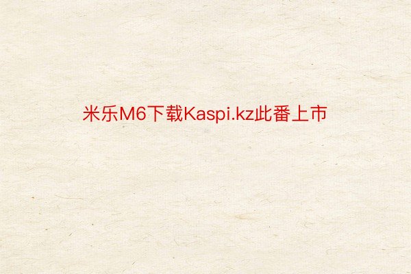 米乐M6下载Kaspi.kz此番上市