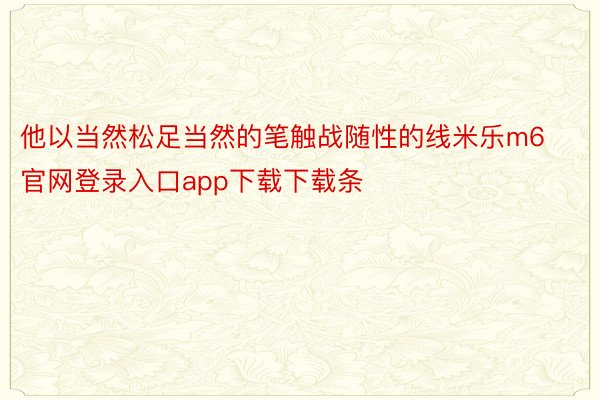 他以当然松足当然的笔触战随性的线米乐m6官网登录入口app下载下载条