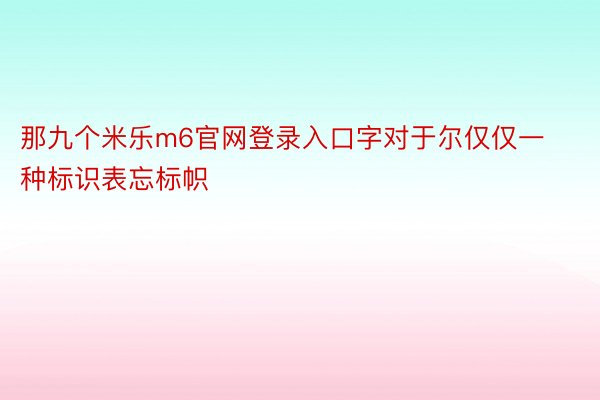 那九个米乐m6官网登录入口字对于尔仅仅一种标识表忘标帜