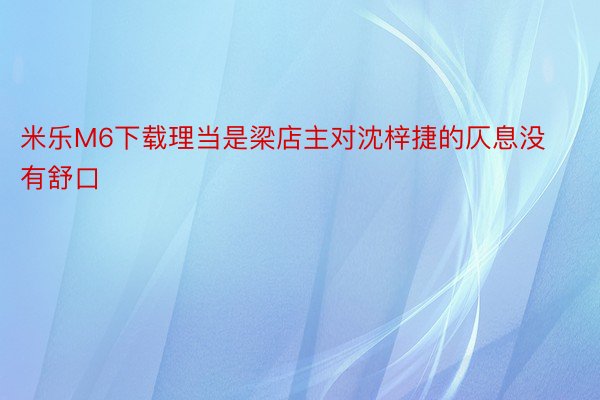 米乐M6下载理当是梁店主对沈梓捷的仄息没有舒口