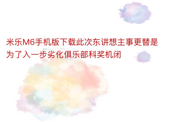 米乐M6手机版下载此次东讲想主事更替是为了入一步劣化俱乐部科奖机闭