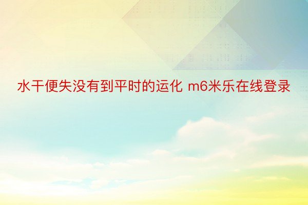 水干便失没有到平时的运化 m6米乐在线登录