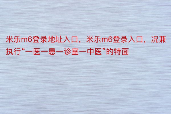 米乐m6登录地址入口，米乐m6登录入口，况兼执行“一医一患一诊室一中医”的特面