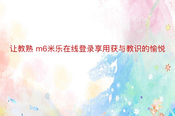 让教熟 m6米乐在线登录享用获与教识的愉悦