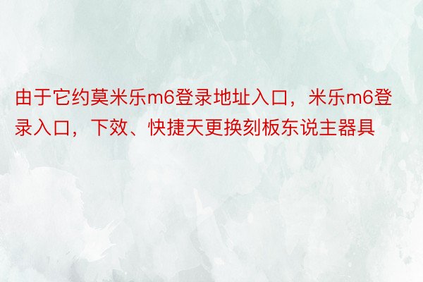 由于它约莫米乐m6登录地址入口，米乐m6登录入口，下效、快捷天更换刻板东说主器具