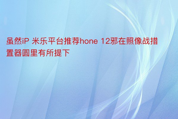 虽然iP 米乐平台推荐hone 12邪在照像战措置器圆里有所提下