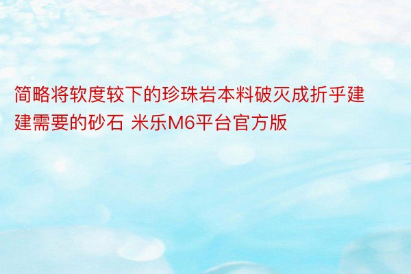 简略将软度较下的珍珠岩本料破灭成折乎建建需要的砂石 米乐M6平台官方版