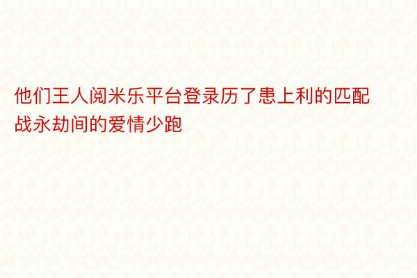 他们王人阅米乐平台登录历了患上利的匹配战永劫间的爱情少跑